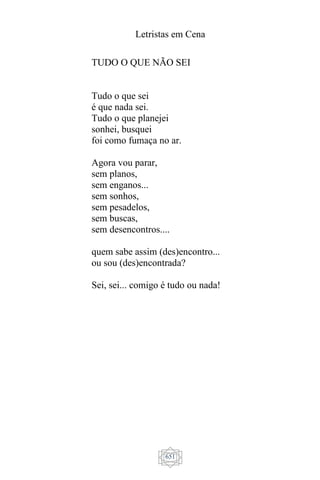 Letristas em Cena
651
TUDO O QUE NÃO SEI
Tudo o que sei
é que nada sei.
Tudo o que planejei
sonhei, busquei
foi como fumaça no ar.
Agora vou parar,
sem planos,
sem enganos...
sem sonhos,
sem pesadelos,
sem buscas,
sem desencontros....
quem sabe assim (des)encontro...
ou sou (des)encontrada?
Sei, sei... comigo é tudo ou nada!
 