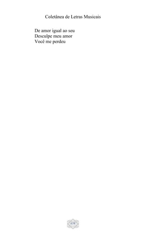 Coletânea de Letras Musicais
658
De amor igual ao seu
Desculpe meu amor
Você me perdeu
 