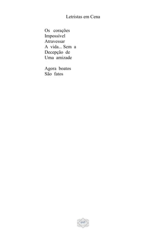 Letristas em Cena
695
Os corações
Impossível
Atravessar
A vida... Sem a
Decepção de
Uma amizade
Agora boatos
São fatos
 