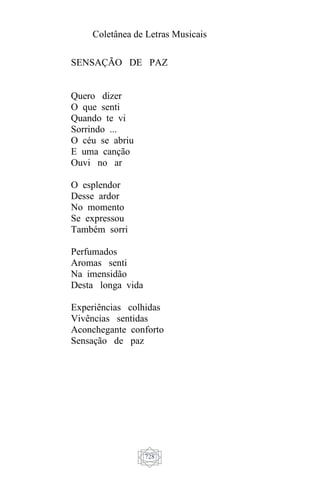 Coletânea de Letras Musicais
728
SENSAÇÃO DE PAZ
Quero dizer
O que senti
Quando te vi
Sorrindo ...
O céu se abriu
E uma canção
Ouvi no ar
O esplendor
Desse ardor
No momento
Se expressou
Também sorri
Perfumados
Aromas senti
Na imensidão
Desta longa vida
Experiências colhidas
Vivências sentidas
Aconchegante conforto
Sensação de paz
 