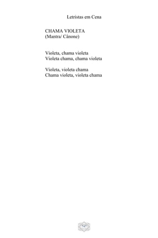 Letristas em Cena
747
CHAMA VIOLETA
(Mantra/ Cânone)
Violeta, chama violeta
Violeta chama, chama violeta
Violeta, violeta chama
Chama violeta, violeta chama
 