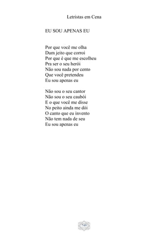 Letristas em Cena
749
EU SOU APENAS EU
Por que você me olha
Dum jeito que corroi
Por que é que me escolheu
Pra ser o seu herói
Não sou nada por cento
Que você pretendeu
Eu sou apenas eu
Não sou o seu cantor
Não sou o seu caubói
E o que você me disse
No peito ainda me dói
O canto que eu invento
Não tem nada de seu
Eu sou apenas eu
 