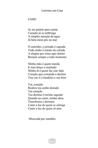 Letristas em Cena
753
FADO
Se me pedem para cantar
Coração já se embriaga
A simples menção da água
Já bota meus pés no mar
O caminho, a jornada é sagrada
Todo ninho é retrato da estrada
A alegria que reina aqui dentro
Reinará sempre a todo momento
Minha mão é quem manda
E meu braço é machado
Minha fé é quem faz este fado
Coração que comanda o destino
Traz em si a bandeira e seu hino
Vai, coração
Realiza teu sonho doirado
Vai coração
Teu destino é recinto sagrado
Quando eu canto, minha alma
Transforma e derrama
Canto a luz de quem se entrega
Canto a luz de quem só ama
Musicada por sonekka
 