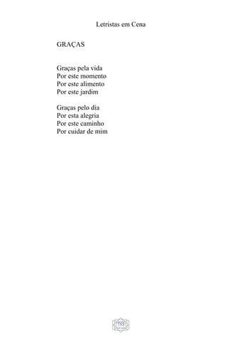 Letristas em Cena
755
GRAÇAS
Graças pela vida
Por este momento
Por este alimento
Por este jardim
Graças pelo dia
Por esta alegria
Por este caminho
Por cuidar de mim
 