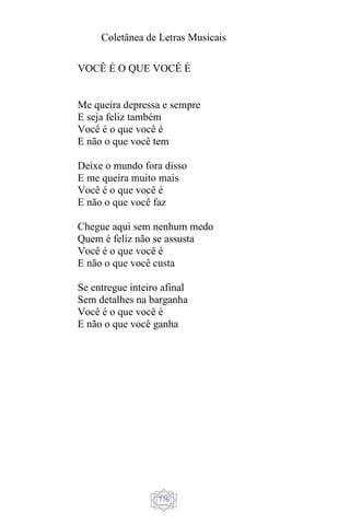 Coletânea de Letras Musicais
776
VOCÊ É O QUE VOCÊ É
Me queira depressa e sempre
E seja feliz também
Você é o que você é
E não o que você tem
Deixe o mundo fora disso
E me queira muito mais
Você é o que você é
E não o que você faz
Chegue aqui sem nenhum medo
Quem é feliz não se assusta
Você é o que você é
E não o que você custa
Se entregue inteiro afinal
Sem detalhes na barganha
Você é o que você é
E não o que você ganha
 