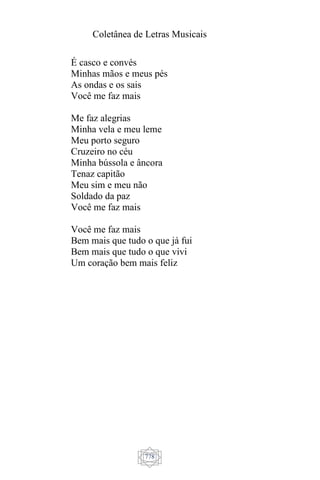 Coletânea de Letras Musicais
778
É casco e convés
Minhas mãos e meus pés
As ondas e os sais
Você me faz mais
Me faz alegrias
Minha vela e meu leme
Meu porto seguro
Cruzeiro no céu
Minha bússola e âncora
Tenaz capitão
Meu sim e meu não
Soldado da paz
Você me faz mais
Você me faz mais
Bem mais que tudo o que já fui
Bem mais que tudo o que vivi
Um coração bem mais feliz
 