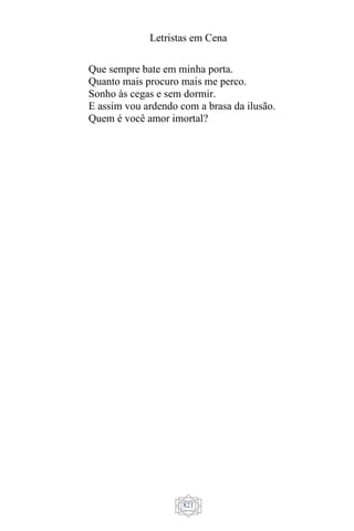 Letristas em Cena
821
Que sempre bate em minha porta.
Quanto mais procuro mais me perco.
Sonho às cegas e sem dormir.
E assim vou ardendo com a brasa da ilusão.
Quem é você amor imortal?
 
