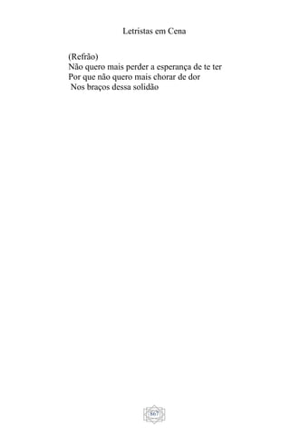 Letristas em Cena
867
(Refrão)
Não quero mais perder a esperança de te ter
Por que não quero mais chorar de dor
Nos braços dessa solidão
 