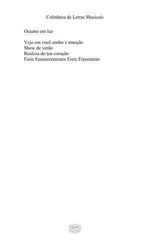 Coletânea de Letras Musicais
872
Oceano em luz
Vejo em você sonho e emoção
Show de verão
Realeza do teu coração
Eieie Eeeeeeeeeeeeee Eieie Eieeeeeeee
 