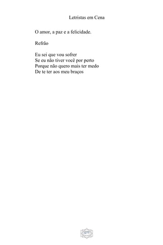 Letristas em Cena
877
O amor, a paz e a felicidade.
Refrão
Eu sei que vou sofrer
Se eu não tiver você por perto
Porque não quero mais ter medo
De te ter aos meu braços
 
