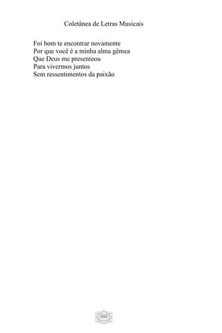 Coletânea de Letras Musicais
888
Foi bom te encontrar novamente
Por que você é a minha alma gêmea
Que Deus me presenteou
Para vivermos juntos
Sem ressentimentos da paixão
 