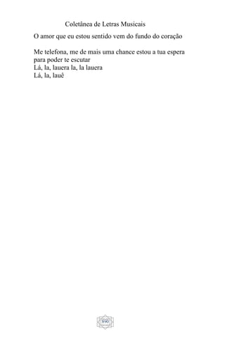 Coletânea de Letras Musicais
890
O amor que eu estou sentido vem do fundo do coração
Me telefona, me de mais uma chance estou a tua espera
para poder te escutar
Lá, la, lauera la, la lauera
Lá, la, lauê
 