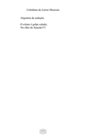 Coletânea de Letras Musicais
918
Alquimia de sedução.
O ciúme é golpe calado,
No olho do furacão!!!!
 