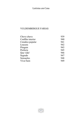 Letristas em Cena
937
VULDEMBERGUE FARIAS
Chove chuva
Conflito interior
Crendice popular
Loucura
Piragem
Profecia
Que vida!
Segredo
Sensações
Viver bem
939
940
941
942
943
945
946
947
948
949
 