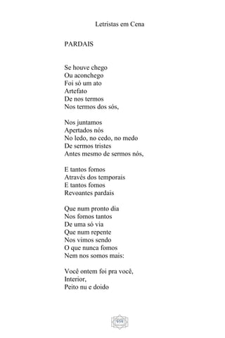Letristas em Cena
959
PARDAIS
Se houve chego
Ou aconchego
Foi só um ato
Artefato
De nos termos
Nos termos dos sós,
Nos juntamos
Apertados nós
No ledo, no cedo, no medo
De sermos tristes
Antes mesmo de sermos nós,
E tantos fomos
Através dos temporais
E tantos fomos
Revoantes pardais
Que num pronto dia
Nos fomos tantos
De uma só via
Que num repente
Nos vimos sendo
O que nunca fomos
Nem nos somos mais:
Você ontem foi pra você,
Interior,
Peito nu e doido
 