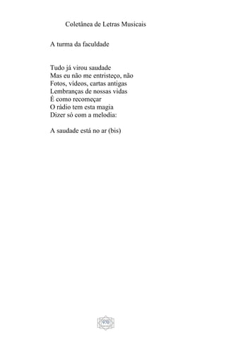 Coletânea de Letras Musicais
970
A turma da faculdade
Tudo já virou saudade
Mas eu não me entristeço, não
Fotos, vídeos, cartas antigas
Lembranças de nossas vidas
É como recomeçar
O rádio tem esta magia
Dizer só com a melodia:
A saudade está no ar (bis)
 
