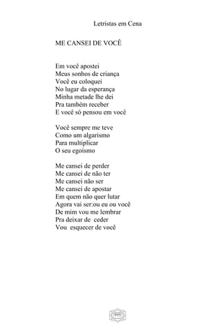 Letristas em Cena
995
ME CANSEI DE VOCÊ
Em você apostei
Meus sonhos de criança
Você eu coloquei
No lugar da esperança
Minha metade lhe dei
Pra também receber
E você só pensou em você
Você sempre me teve
Como um algarismo
Para multiplicar
O seu egoísmo
Me cansei de perder
Me cansei de não ter
Me cansei não ser
Me cansei de apostar
Em quem não quer lutar
Agora vai ser:ou eu ou você
De mim vou me lembrar
Pra deixar de ceder
Vou esquecer de você
 