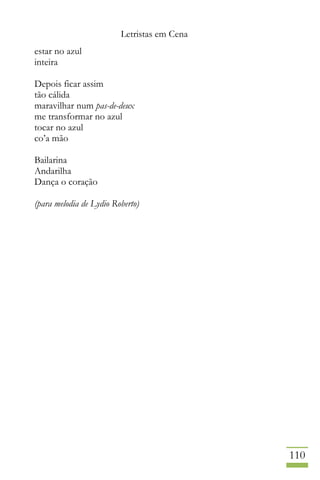 Letristas em Cena
110
estar no azul
inteira
Depois ficar assim
tão cálida
maravilhar num pas-de-deux
me transformar no azul
tocar no azul
co’a mão
Bailarina
Andarilha
Dança o coração
(para melodia de Lydio Roberto)
 