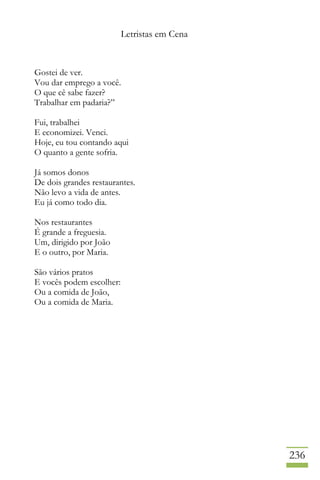 Letristas em Cena
236
Gostei de ver.
Vou dar emprego a você.
O que cê sabe fazer?
Trabalhar em padaria?”
Fui, trabalhei
E economizei. Venci.
Hoje, eu tou contando aqui
O quanto a gente sofria.
Já somos donos
De dois grandes restaurantes.
Não levo a vida de antes.
Eu já como todo dia.
Nos restaurantes
É grande a freguesia.
Um, dirigido por João
E o outro, por Maria.
São vários pratos
E vocês podem escolher:
Ou a comida de João,
Ou a comida de Maria.
 