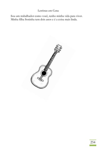 Letristas em Cena
254
Sou um trabalhador como você, tenho minha vida para viver.
Minha filha Soninha tem dois anos e é a coisa mais linda.
 