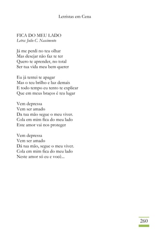 Letristas em Cena
260
FICA DO MEU LADO
Letra: Julio C. Nascimento
Já me perdi no teu olhar
Mas desejar não faz te ter
Quero te aprender, no total
Ser tua vida meu bem querer
Eu já tentei te apagar
Mas o teu brilho e luz demais
E todo tempo eu tento te explicar
Que em meus braços é teu lugar
Vem depressa
Vem ser amado
Da tua mão segue o meu viver.
Cola em mim fica do meu lado
Este amor vai nos proteger
Vem depressa
Vem ser amado
Dá tua mão, segue o meu viver.
Cola em mim fica do meu lado
Neste amor só eu e você...
 