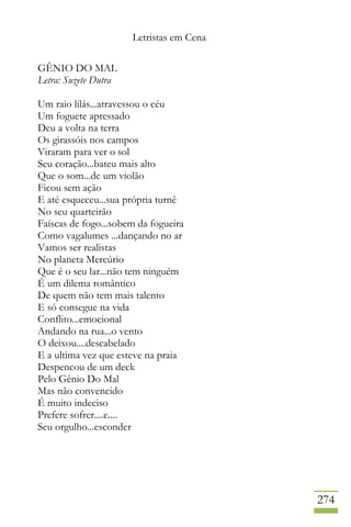 Letristas em Cena
274
GÊNIO DO MAL
Letra: Suzete Dutra
Um raio lilás...atravessou o céu
Um foguete apressado
Deu a volta na terra
Os girassóis nos campos
Viraram para ver o sol
Seu coração...bateu mais alto
Que o som...de um violão
Ficou sem ação
E até esqueceu...sua própria turnê
No seu quarteirão
Faíscas de fogo...sobem da fogueira
Como vagalumes ...dançando no ar
Vamos ser realistas
No planeta Mercúrio
Que é o seu lar...não tem ninguém
É um dilema romântico
De quem não tem mais talento
E só consegue na vida
Conflito...emocional
Andando na rua...o vento
O deixou....descabelado
E a ultima vez que esteve na praia
Despencou de um deck
Pelo Gênio Do Mal
Mas não convencido
É muito indeciso
Prefere sofrer....e....
Seu orgulho...esconder
 