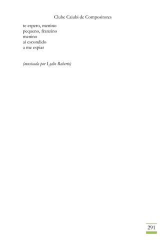 Clube Caiubi de Compositores
291
te espero, menino
pequeno, franzino
menino
aí escondido
a me espiar
(musicada por Lydio Roberto)
 