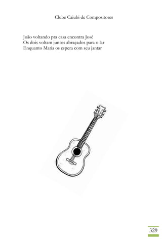 Clube Caiubi de Compositores
329
João voltando pra casa encontra José
Os dois voltam juntos abraçados para o lar
Enquanto Maria os espera com seu jantar
 