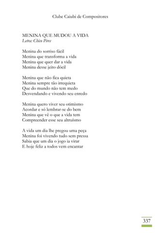 Clube Caiubi de Compositores
337
MENINA QUE MUDOU A VIDA
Letra: Chico Pires
Menina do sorriso fácil
Menina que transforma a vida
Menina que quer dar a vida
Menina desse jeito dócil
Menina que não fica quieta
Menina sempre tão irrequieta
Que do mundo não tem medo
Desvendando e vivendo seu enredo
Menina quero viver seu otimismo
Acordar e só lembrar-se do bem
Menina que vê o que a vida tem
Compreender esse seu altruísmo
A vida um dia lhe pregou uma peça
Menina foi vivendo tudo sem pressa
Sabia que um dia o jogo ia virar
E hoje feliz a todos vem encantar
 