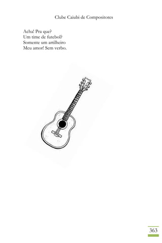 Clube Caiubi de Compositores
363
Acha! Pra que?
Um time de futebol?
Somente um artilheiro
Meu amor! Sem verbo.
 