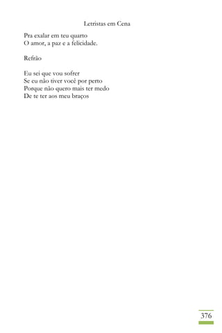 Letristas em Cena
376
Pra exalar em teu quarto
O amor, a paz e a felicidade.
Refrão
Eu sei que vou sofrer
Se eu não tiver você por perto
Porque não quero mais ter medo
De te ter aos meu braços
 