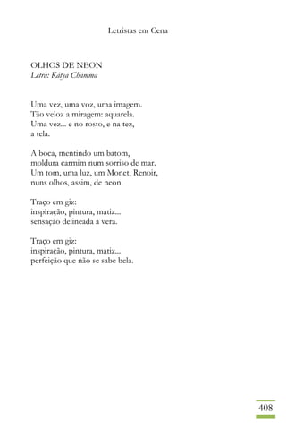 Letristas em Cena
408
OLHOS DE NEON
Letra: Kátya Chamma
Uma vez, uma voz, uma imagem.
Tão veloz a miragem: aquarela.
Uma vez... e no rosto, e na tez,
a tela.
A boca, mentindo um batom,
moldura carmim num sorriso de mar.
Um tom, uma luz, um Monet, Renoir,
nuns olhos, assim, de neon.
Traço em giz:
inspiração, pintura, matiz...
sensação delineada à vera.
Traço em giz:
inspiração, pintura, matiz...
perfeição que não se sabe bela.
 