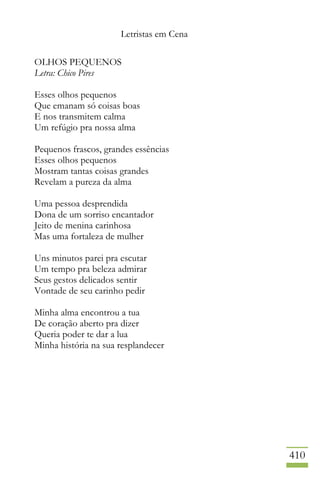 Letristas em Cena
410
OLHOS PEQUENOS
Letra: Chico Pires
Esses olhos pequenos
Que emanam só coisas boas
E nos transmitem calma
Um refúgio pra nossa alma
Pequenos frascos, grandes essências
Esses olhos pequenos
Mostram tantas coisas grandes
Revelam a pureza da alma
Uma pessoa desprendida
Dona de um sorriso encantador
Jeito de menina carinhosa
Mas uma fortaleza de mulher
Uns minutos parei pra escutar
Um tempo pra beleza admirar
Seus gestos delicados sentir
Vontade de seu carinho pedir
Minha alma encontrou a tua
De coração aberto pra dizer
Queria poder te dar a lua
Minha história na sua resplandecer
 