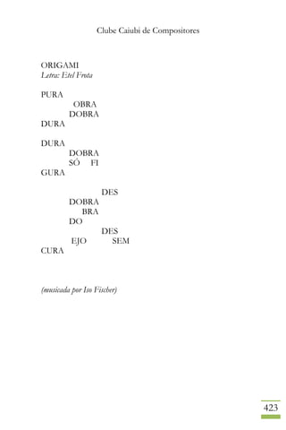 Clube Caiubi de Compositores
423
ORIGAMI
Letra: Etel Frota
PURA
OBRA
DOBRA
DURA
DURA
DOBRA
SÓ FI
GURA
DES
DOBRA
BRA
DO
DES
EJO SEM
CURA
(musicada por Iso Fischer)
 