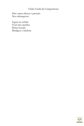Clube Caiubi de Compositores
429
Não vamos deixar o passado
Nos enlouquecer
Liguei no celular
Você não atendeu
Deixei recado
Desligou o telefone
 