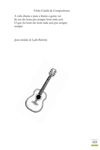 Clube Caiubi de Compositores
459
A vida chama e para a frente a gente vai
Se era tão bom pra sempre bom inda será
O que foi bom tão bom inda será pra sempre
sempre
(para melodia de Lydio Roberto)
 