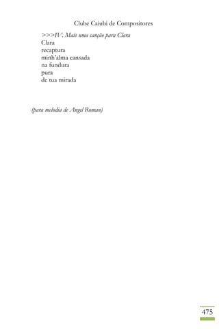 Clube Caiubi de Compositores
475
>>>IV. Mais uma canção para Clara
Clara
recaptura
minh’alma cansada
na fundura
pura
de tua mirada
(para melodia de Angel Roman)
 