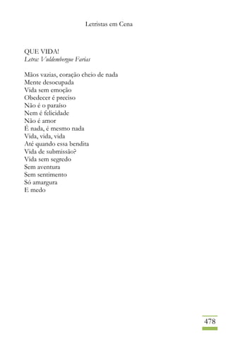 Letristas em Cena
478
QUE VIDA!
Letra: Vuldembergue Farias
Mãos vazias, coração cheio de nada
Mente desocupada
Vida sem emoção
Obedecer é preciso
Não é o paraíso
Nem é felicidade
Não é amor
É nada, é mesmo nada
Vida, vida, vida
Até quando essa bendita
Vida de submissão?
Vida sem segredo
Sem aventura
Sem sentimento
Só amargura
E medo
 