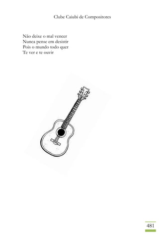 Clube Caiubi de Compositores
481
Não deixe o mal vencer
Nunca pense em desistir
Pois o mundo todo quer
Te ver e te ouvir
 