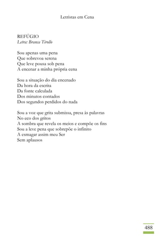 Letristas em Cena
488
REFÚGIO
Letra: Branca Tirollo
Sou apenas uma pena
Que sobrevoa serena
Que leve pousa sob pena
A encenar a minha própria cena
Sou a situação do dia encenado
Da hora da escrita
Da fonte calculada
Dos minutos contados
Dos segundos perdidos do nada
Sou a voz que grita submissa, presa às palavras
No eco dos gritos
A sombra que revela os meios e compõe os fins
Sou a leve pena que sobrepõe o infinito
A esmagar assim meu Ser
Sem aplausos
 