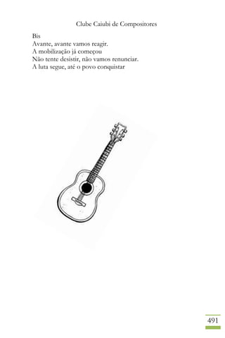 Clube Caiubi de Compositores
491
Bis
Avante, avante vamos reagir.
A mobilização já começou
Não tente desistir, não vamos renunciar.
A luta segue, até o povo conquistar
 