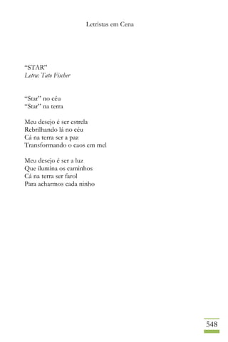 Letristas em Cena
548
“STAR”
Letra: Tato Fischer
“Star” no céu
“Star” na terra
Meu desejo é ser estrela
Rebrilhando lá no céu
Cá na terra ser a paz
Transformando o caos em mel
Meu desejo é ser a luz
Que ilumina os caminhos
Cá na terra ser farol
Para acharmos cada ninho
 
