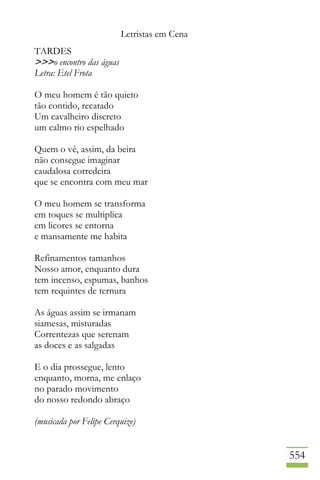 Letristas em Cena
554
TARDES
>>>o encontro das águas
Letra: Etel Frota
O meu homem é tão quieto
tão contido, recatado
Um cavalheiro discreto
um calmo rio espelhado
Quem o vê, assim, da beira
não consegue imaginar
caudalosa corredeira
que se encontra com meu mar
O meu homem se transforma
em toques se multiplica
em licores se entorna
e mansamente me habita
Refinamentos tamanhos
Nosso amor, enquanto dura
tem incenso, espumas, banhos
tem requintes de ternura
As águas assim se irmanam
siamesas, misturadas
Correntezas que serenam
as doces e as salgadas
E o dia prossegue, lento
enquanto, morna, me enlaço
no parado movimento
do nosso redondo abraço
(musicada por Felipe Cerquize)
 