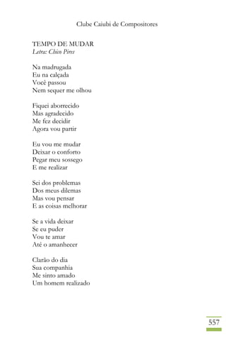 Clube Caiubi de Compositores
557
TEMPO DE MUDAR
Letra: Chico Pires
Na madrugada
Eu na calçada
Você passou
Nem sequer me olhou
Fiquei aborrecido
Mas agradecido
Me fez decidir
Agora vou partir
Eu vou me mudar
Deixar o conforto
Pegar meu sossego
E me realizar
Sei dos problemas
Dos meus dilemas
Mas vou pensar
E as coisas melhorar
Se a vida deixar
Se eu puder
Vou te amar
Até o amanhecer
Clarão do dia
Sua companhia
Me sinto amado
Um homem realizado
 