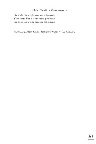 Clube Caiubi de Compositores
565
dia após dia a vida sempre sabe mais
Tem tanta flor e tanta arma pra lutar
dia após dia a vida sempre sabe mais
(musicada por Rosi Greca. Espetáculo teatral “Vila Paraíso”)
 