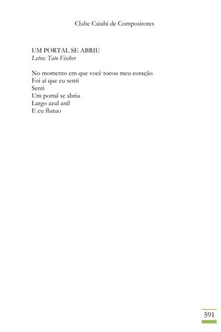 Clube Caiubi de Compositores
591
UM PORTAL SE ABRIU
Letra: Tato Fischer
No momento em que você tocou meu coração
Foi aí que eu senti
Senti
Um portal se abriu
Largo azul anil
E eu flutuo
 