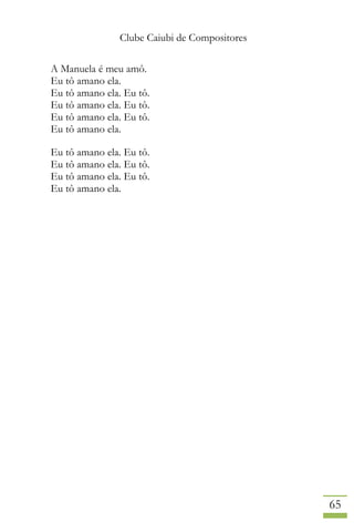 Clube Caiubi de Compositores
65
A Manuela é meu amô.
Eu tô amano ela.
Eu tô amano ela. Eu tô.
Eu tô amano ela. Eu tô.
Eu tô amano ela. Eu tô.
Eu tô amano ela.
Eu tô amano ela. Eu tô.
Eu tô amano ela. Eu tô.
Eu tô amano ela. Eu tô.
Eu tô amano ela.
 