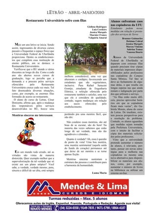 LETRÃO – ABRIL-MAIO/2010

              Restaurante Universitário sofre com filas                                Alunos enfrentam caos
                                                                                       nas copiadoras da UFU
                                                                  Gisllene Rodrigues
                                                                       Luiz Cordeiro
                                                                                       Estudantes pedem novas
                                                                    Jessica Marquês    medidas em relação à presta-
                                                                    Tharnier Franco    ção dos serviços de Xerox
                                                                   Valquíria Amaral              Brunner Guimarães
                                                                                                    Deisiane Cabral
  Mais um ano letivo se inicia. Sendo                                                               Jessica Marquês
                                                                                                    Marcos Vinicius
assim, ingressantes de diversos cursos
                                                                                                     Sabrina Tomaz
passam a frequentar o espaço físico que                                                              Vanessa Duarte
a Universidade Federal de Uberlândia
proporciona. Dentre os estabelecimen-                                                    Alunos da Universidade
tos que compõem essa instituição de                                                    Federal de Uberlândia se
ensino público, um se destaca: o                                                       deparam com extensas filas
Restaurante Universitário.                                                             quando precisam tirar cópias
  Verifica-se que o RU atende a vários                                                 de materiais impressos dispo-
discentes ao longo do dia. Como a cada                                                 nibilizados pelos professores
ano são abertos novos cursos de              melhora considerável, uma vez que         nas copiadoras do Campus
graduação, logo se percebe que a             alteraram o cardápio, favorecendo aos     Santa Mônica. Tal fato se
demanda e a procura pelos serviços           estudantes que são vegetarianos,          deve ao fechamento de algu-
oferecidos       pelo       Restaurante      inclusive. Para Rafael Saraceni           mas delas, o que resulta em
Universitário cresce cada vez mais. Tal      Gontijo, estudante de Engenharia          longas esperas nas que ainda
fato desencadeia diversas situações,         Elétrica, a refeição oferecida pelo       restam e indignação por parte
como, por exemplo, as enormes filas          restaurante também o satisfaz, uma vez    dos que utilizam o serviço.
formadas de acesso ao restaurante.           que ele a considera de qualidade;           “As filas estão muito difí-
  O aluno do curso de Letras, César          contudo, sugere mudanças em relação       ceis, preciso aproveitar horá-
Donizette, afirma que, após a mudança        aos      sucos    oferecidos      pelo    rios em que as copiadoras
dos responsáveis pelos serviços              estabelecimento.                          ficam mais vazias”, diz Ga-
desenvolvidos no RU, houve uma                                                         briela Morais, aluna do curso
                                                                                       de Letras. De imediato, exis-
Mentiras sinceras me interessam              perdendo pra uma mentira fácil, que       tem poucas perspectivas para
                                             não dói.                                  a resolução do problema.
                                               Não condeno essas mentiras, são até     Contudo, os alunos aguardam
                                             boas de se escutar, são do bem! Na        que medidas sejam tomadas
                                             maioria das vezes sabemos que estão       pela Prefeitura Universitária,
                                             longe de ser verdade, mas são tão         com o intuito de facilitar a
                                             agradáveis e cômodas...                   cópia dos materiais solicita-
                                                                                       dos pelos professores.
                                               Quanto à verdade? Ah, essa é questão      Visto que a universidade
                                             de ponto de vista! Uma boa mentira,       pretende aumentar o número
                                             uma mentira sentimental (aquela saída     de alunos, é relevante, por-
                                             do fundo do coração) permanece até        tanto, pensar em novas estra-
   Em um mundo todo errado, até as           que deixe de ser mentira e se torne       tégias para a melhoria nas
virtudes são vistas de maneira               apenas ficção.                            copiadoras ou mesmo uma
distorcida. Quer exemplo melhor que a          Mentiras sinceras sustentam a           nova alternativa para disponi-
supervalorização da tal verdade que só       estrutura das pessoas e contribuem para   bilizar os materiais aos alu-
existe em um plano utópico? Você             a harmonia da humanidade.                 nos, como, por exemplo,
sabe, a verdade, verdade mesmo, pura,                                                  aumentar o número de livros
sincera e difícil de ser dita, está sempre                                             na biblioteca ou utilizar um
                                                                      Luma Maria       sistema on-line.




   Oferecemos aulas de Inglês, Espanhol, Francês, Português e Redação. Agende sua visita!
 