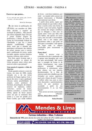 LETRÃO – MARÇO/2010 – PÁGINA 4


Escreva o que pensa...                    de livros – com bons tradutores, por     Continuação do Leia mais...
                                          sinal – no mundo todo), possui um
Ce ne sont pas mes gestes que j’escris;   aspecto interessante: a liberdade           Para Baudelaire, o vinho e o
c’est moi, c’est mon essence”                                                      haxixe são tratados como
                                          para expressar suas ideias.
                                            A partir desse ponto, sugiro que       meios de multiplicação das
                    Michel de Montaigne                                            individualidades humanas. O
                                          preste atenção no que tenho a dizer.     vinho é visto pelo escritor
 Ao dar início às publicações do          Vejo a escrita como uma forma de         como se fosse um homem, uma
LETRÃO, em setembro de 2009,              mostrar o que você pensa, fugindo        mistura do bem e do mal,
                                          das normas dos artigos científicos       sendo que não é possível sepa-
tinha dúvidas a respeito da                                                        rar os dois lados, nem como
                                          que te obrigam a citar esse ou
aceitação do público... Mas percebi                                                desprezá-los, nem mesmo ao
                                          aquele autor. Creio que falta criar
que estava enganado, haja vista que                                                ponto que se deve amar ou
                                          esse hábito, não apenas em nosso
o jornal recebeu elogios de                                                        odiar tanto a bebida quanto o
                                          curso, mas em toda a universidade;       ser humano. Não hesita em
professores e alunos do curso de
                                          afinal, este é um espaço para            taxar aqueles que não bebem
Letras da Universidade Federal de
                                          discutirmos sobre o que pode ser         vinho de imbecis ou hipócritas.
Uberlândia, o que fez o jornal
                                          feito para a sociedade, e não apenas
adquirir    credibilidade. Apesar                                                    Charles afirma que “existem
                                          um lugar onde se adquire                 bêbados ruins, trata-se de pes-
disso, notei que o alunado não
                                          certificados para incrementar o          soas ruins por natureza. O
participava ativamente das edições
                                          currículo.                               homem mau (que bebe) torna-
do jornal, mesmo com o convite                                                     se execrável, assim como o
para a publicação de textos, sendo        Pense nisso!                             bom torna-se ótimo.” Para o
enviados, apenas, escritos literários       Enfim, é preciso criar a               autor, o haxixe não se soma à
(poesias, crônicas, entre outros).        consciência de que a graduação não       ação, não consola, como faz o
  Pois bem, quero levantar aqui a         é apenas uma passagem que você           vinho, apenas acentua os traços
seguinte questão: os alunos de            faz pela universidade. São cursos        da personalidade humana nas
                                                                                   circunstâncias do momento.
Letras possuem senso crítico para         que, a exemplo da Letras (e de
escrever sobre o que pensam?              outras licenciaturas), tem como            O homem que procura atra-
                                          objetivo      principal      habilitar   vés do haxixe pressupostos
Uma possível resposta: a falta de                                                  capazes de elevá-lo sobre si
                                          professores a ministrarem aulas
interesse                                                                          mesmo, o gosto pelo infinito,
                                          para alunos, em sua maioria,             uma verdadeira graça paradisí-
   Desde quando comecei o curso de
                                          desinteressados. Se a falta de           aca. Baudelaire conclui que
Letras, em maio de 2006, minha
                                          interesse parte dos cidadãos que são     “esses infortunados que não
intenção era a de me tornar
                                          formados em cursos superiores,           jejuaram nem rezaram e que
professor de língua inglesa. Com o                                                 recusaram a rendição pelo
                                          qual será o futuro do país? Comece
passar dos anos, vi que a graduação                                                trabalho, pedem a magia negra
                                          a refletir sobre isso, pois se deve
oferecia outras possibilidades de                                                  (leia-se haxixe) os meios de
                                          criar discussões e questionamentos
atuação, como professor de                                                         elevar-se, de uma vez, à exis-
                                          acerca do que acontece na                tência sobrenatural. A magia os
literatura, de português, de redação,
                                          sociedade a partir de seu                engana e acena para eles uma
assessor de imprensa, redator,
                                          posicionamento. E aí, vai ficar          falsa felicidade.”
webwriter, revisor de textos,
                                          parado?
tradutor, consultor... e escritor. Esta                                            Livro: O Poema do Haxixe
                                            Para enviar um texto expressando       Autor: Charles Baudelaire
última, apesar de haver poucos
                                          suas                       reflexões:    N°. de páginas: 93
casos em que se remunera bem
                                          dalvim_ufu@yahoo.com.br.
(como é o caso do grande (sic)
Paulo Coelho, que vende milhões                                 Rafael Ibrahim                    Abraão Borges




    Desconto de 10% para alunos do curso de Letras da UFU (válido para os cursos regulares de
                                    inglês e de espanhol)
 