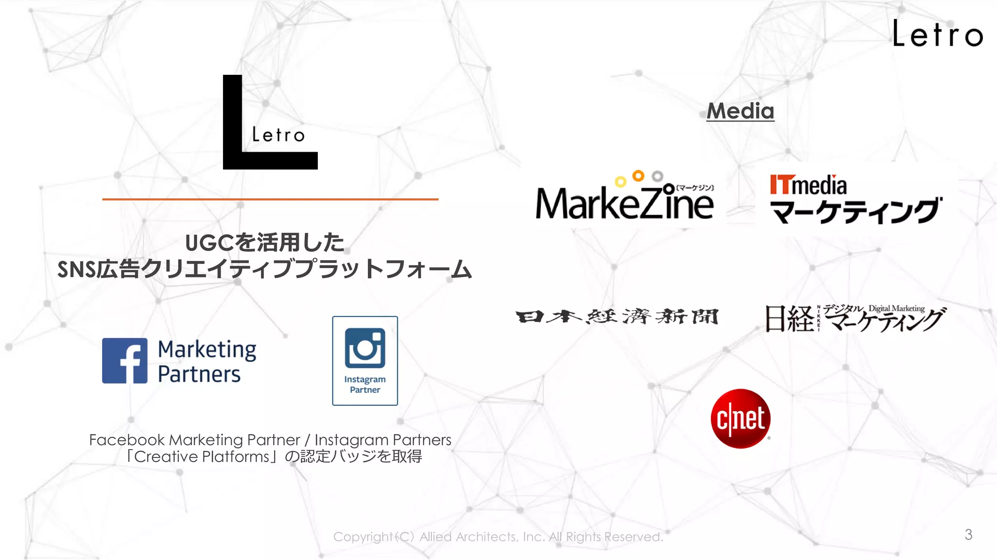 Copyright（C） Allied Architects, Inc. All Rights Reserved. 3
UGCを活用した
SNS広告クリエイティブプラットフォーム
Media
Facebook Marketing Partner / Instagram Partners
「Creative Platforms」の認定バッジを取得
 